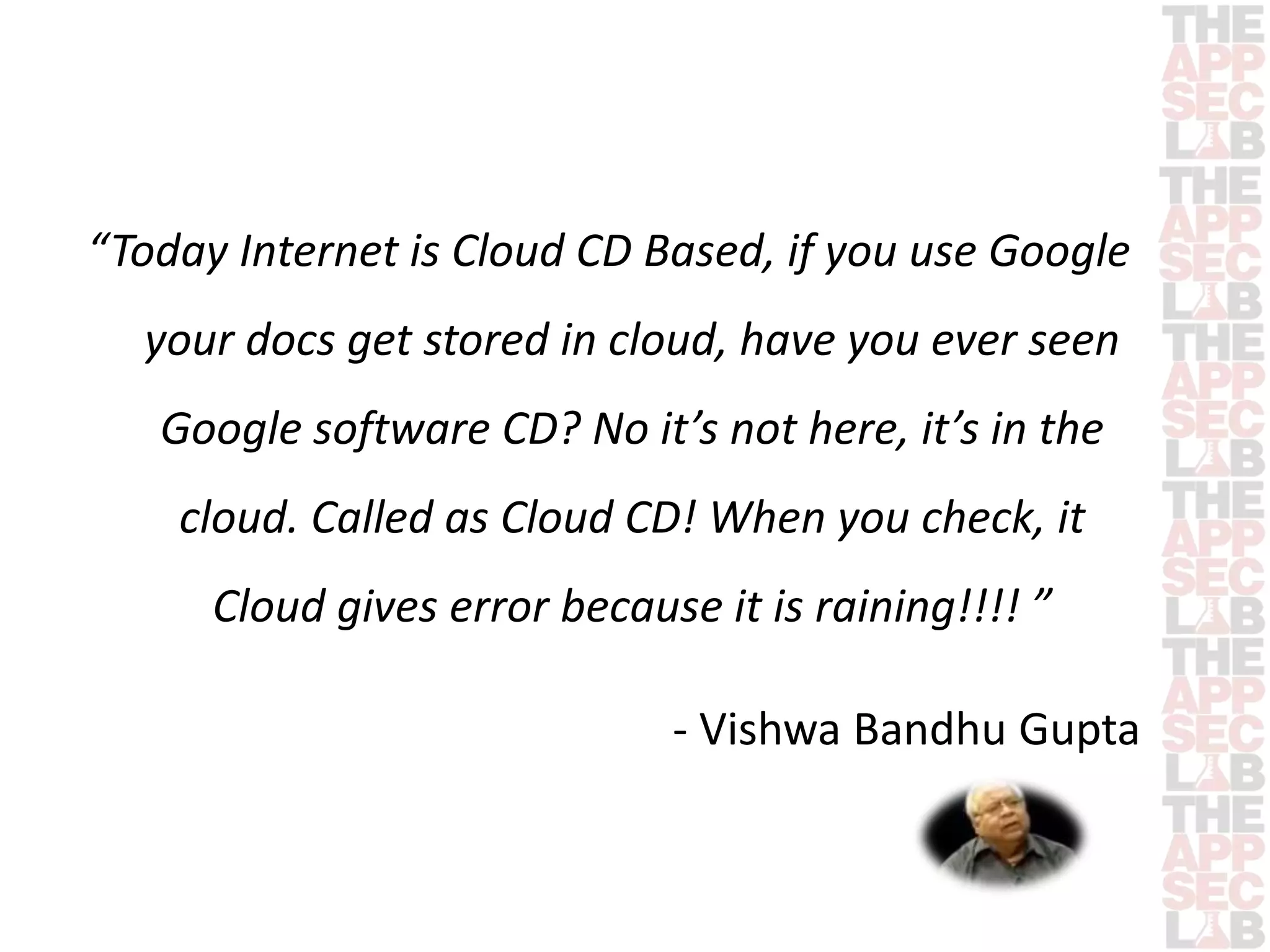 “Today Internet is Cloud CD Based, if you use Google 
your docs get stored in cloud, have you ever seen 
Google software CD? No it’s not here, it’s in the 
cloud. Called as Cloud CD! When you check, it 
Cloud gives error because it is raining!!!! ” 
- Vishwa Bandhu Gupta 
 