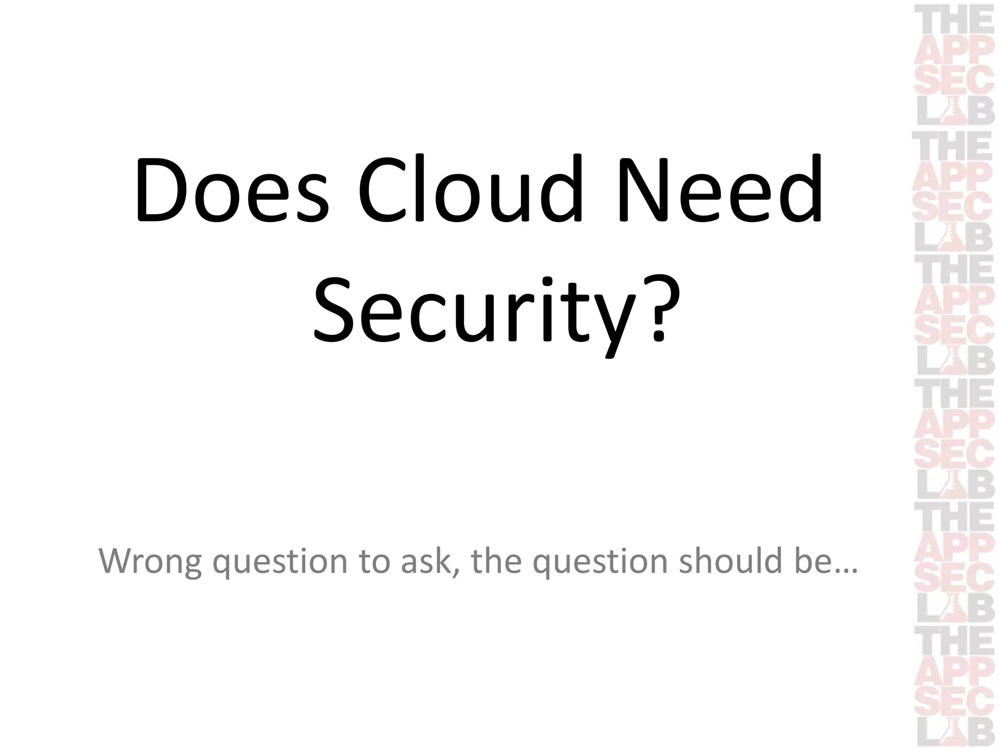 Does Cloud Need 
Security? 
Wrong question to ask, the question should be… 
 