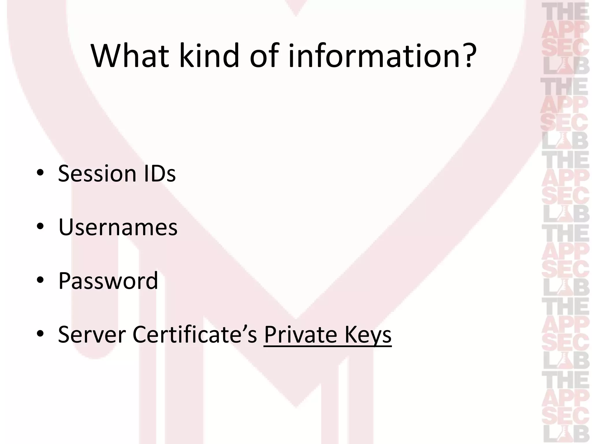 What kind of information? 
• Session IDs 
• Usernames 
• Password 
• Server Certificate’s Private Keys 
 