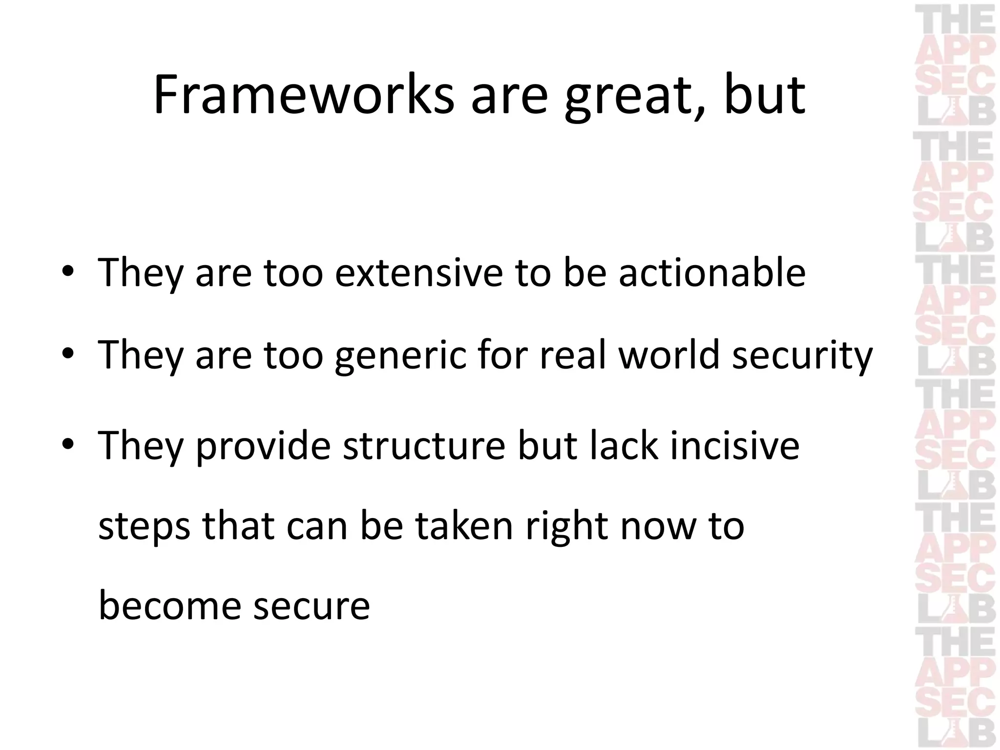Frameworks are great, but 
• They are too extensive to be actionable 
• They are too generic for real world security 
• They provide structure but lack incisive 
steps that can be taken right now to 
become secure 
 