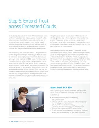 Step 6: Extend Trust
across Federated Clouds
As cloud computing evolves, the vision of federated clouds—across       The gateway can operate as a virtualized instance and can run
which communications, data, and services can move easily within         either on-premises or at a third-party hosted or managed service
and across several cloud infrastructures—adds another layer of          provider. The gateway can also function as a proxy, where it
complexity to your security equation. Intel is working toward           performs as a secure token service and point of policy enforcement,
providing solutions that extend trust across federated clouds via       or in look-aside mode, where it passes on the identity logic to a third
secure gateways between the service provider and the service            party to perform the transformations.
consumer with policy enforcement for centrally defined policies.
                                                                        Intel’s partnership with McAfee delivers a coordinated security
Intel Expressway Cloud Access 360 (Intel ECA 360) is a software         approach that spans network, servers, databases, storage, and data,
solution designed to control the entire life cycle of secure access     as well as connecting policies and controls across physical, virtual,
for enterprises connecting to cloud environments. It serves as a        and cloud infrastructures. The McAfee infrastructure proactively
gateway to broker single sign-on (SSO) access from the enterprise       identifies and blocks attacks by communicating with McAfee* Global
into various clouds by authenticating employees against internal        Threat Intelligence technology. The foundation of the McAfee
systems such as Active Directory* or other identity management          security management platform, McAfee ePolicy Orchestrator*, is an
systems. It records the user activity against these systems, and the    open, scalable platform that connects third-party security solutions
metrics can be used for audit reporting and monitoring through an       to the infrastructure, strengthening protection and providing
administrative console. In addition to providing SSO, Intel ECA 360     visibility into security, compliance, and risk management activities.
creates virtual identities built from data in enterprise systems—such
as human resource applications and the telephone system—that
establish user identity and verify the trusted systems where a user
comes from.




                                                                        About Intel® ECA 360
                                                                        Intel® Expressway Cloud Access 360 (Intel ECA 360) provides
                                                                        secure access for enterprises connecting to and across cloud
                                                                        applications by:
                                                                        •	 Account deprovisioning and account identity
                                                                           data synchronization
                                                                        •	 Enforced context-aware authorization with seamless single
                                                                           sign-on (SSO) from multiple devices
                                                                        •	 Monitoring user, administrative, and API access activity
                                                                        •	 Soft/hard one-time password (OTP) authentication
                                                                        •	 Activity reporting for compliance and correlation of cloud user
                                                                           activity with on-premises logs for end-to-end compliance




16 Intel IT Center Planning Guide | Cloud Security
 