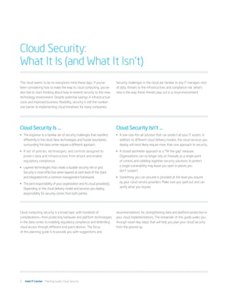 Cloud Security:
What It Is (and What It Isn’t)
The cloud seems to be on everyone’s mind these days. If you’ve                Security challenges in the cloud are familiar to any IT manager—loss
been considering how to make the leap to cloud computing, you’ve              of data, threats to the infrastructure, and compliance risk. What’s
also had to start thinking about how to extend security to this new           new is the way these threats play out in a cloud environment.
technology environment. Despite potential savings in infrastructure
costs and improved business flexibility, security is still the number-
one barrier to implementing cloud initiatives for many companies.




Cloud Security Is ...                                                         Cloud Security Isn’t …
•	 The response to a familiar set of security challenges that manifest        •	 A one-size-fits-all solution that can protect all your IT assets. In
   differently in the cloud. New technologies and fuzzier boundaries             addition to different cloud delivery models, the cloud services you
   surrounding the data center require a different approach.                     deploy will most likely require more than one approach to security.
•	 A set of policies, technologies, and controls designed to                  •	 A closed-perimeter approach or a “fill-the-gap” measure.
   protect data and infrastructure from attack and enable                        Organizations can no longer rely on firewalls as a single point
   regulatory compliance.                                                        of control, and cobbling together security solutions to protect
                                                                                 a single vulnerability may leave you open in places you
•	 Layered technologies that create a durable security net or grid.
                                                                                 don’t suspect.
   Security is more effective when layered at each level of the stack
   and integrated into a common management framework.                         •	 Something you can assume is provided at the level you require
                                                                                 by your cloud service providers. Make sure you spell out and can
•	 The joint responsibility of your organization and its cloud provider(s).
                                                                                 verify what you require.
   Depending on the cloud delivery model and services you deploy,
   responsibility for security comes from both parties.




Cloud computing security is a broad topic with hundreds of                    recommendations for strengthening data and platform protection in
considerations—from protecting hardware and platform technologies             your cloud implementations. The remainder of this guide walks you
in the data center to enabling regulatory compliance and defending            through seven key steps that will help you plan your cloud security
cloud access through different end-point devices. The focus                   from the ground up.
of this planning guide is to provide you with suggestions and




3   Intel IT Center Planning Guide | Cloud Security
 