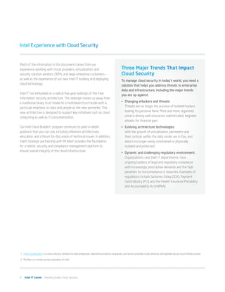 Intel Experience with Cloud Security


Much of the information in this document comes from our
experience working with cloud providers, virtualization and                                            Three Major Trends That Impact
security solution vendors, OEMs, and large enterprise customers—                                       Cloud Security
as well as the experience of our own Intel IT building and deploying                                   To manage cloud security in today’s world, you need a
cloud technology.                                                                                      solution that helps you address threats to enterprise
                                                                                                       data and infrastructure, including the major trends
Intel IT has embarked on a radical five-year redesign of the Intel                                     you are up against.
information security architecture. This redesign moves us away from
a traditional binary trust model to a multitiered trust model with a                                   •	 Changing attackers and threats:
particular emphasis on data and people as the new perimeter. This                                         Threats are no longer the purview of isolated hackers
new architecture is designed to support key initiatives such as cloud                                     looking for personal fame. More and more, organized
computing as well as IT consumerization.                                                                  crime is driving well-resourced, sophisticated, targeted
                                                                                                          attacks for financial gain.
Our Intel Cloud Builders1 program continues to yield in-depth                                          •	 Evolving architecture technologies:
guidance that you can use, including reference architectures,                                             With the growth of virtualization, perimeters and
education, and a forum for discussion of technical issues. In addition,                                   their controls within the data center are in flux, and
Intel’s strategic partnership with McAfee2 provides the foundation                                        data is no longer easily constrained or physically
for a holistic security and compliance management platform to                                             isolated and protected.
ensure overall integrity of the cloud infrastructure.
                                                                                                       •	 Dynamic and challenging regulatory environment:
                                                                                                          Organizations—and their IT departments—face
                                                                                                          ongoing burdens of legal and regulatory compliance
                                                                                                          with increasingly prescriptive demands and the high
                                                                                                          penalties for noncompliance or breaches. Examples of
                                                                                                          regulations include Sarbanes-Oxley (SOX), Payment
                                                                                                          Card Industry (PCI), and the Health Insurance Portability
                                                                                                          and Accountability Act (HIPAA).




1	 Intel Cloud Builders is a cross-industry initiative to help enterprises, telecommunications companies, and service providers build, enhance, and operate secure cloud infrastructures.

2	 McAfee is a wholly owned subsidiary of Intel.




4   Intel IT Center Planning Guide | Cloud Security
 