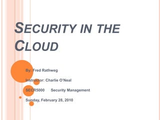 Security in the Cloud By: Fred Rathweg Instructor: Charlie O’Neal SECR5000      Security Management Sunday, February 28, 2010 