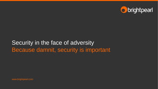 Security in the face of adversity
Because damnit, security is important
www.brightpearl.com
 
