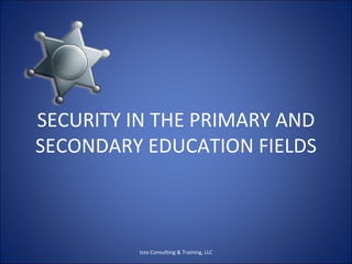 SECURITY IN THE PRIMARY AND SECONDARY EDUCATION FIELDS Izzo Consulting & Training, LLC 