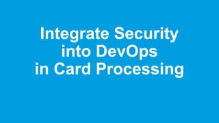 Integrate Security
into DevOps
in Card Processing
 