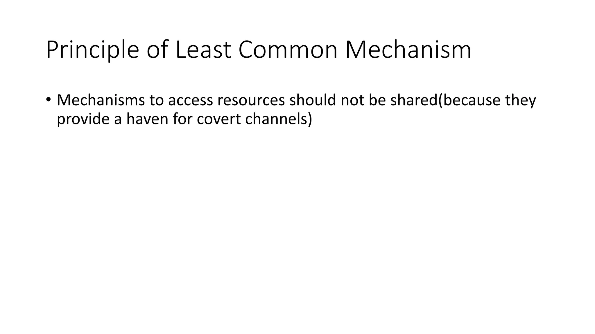 Principle of Least Common Mechanism
• Mechanisms to access resources should not be shared(because they
provide a haven for covert channels)
 