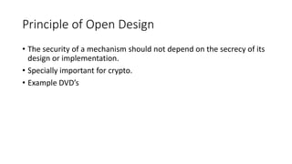 Principle of Open Design
• The security of a mechanism should not depend on the secrecy of its
design or implementation.
• Specially important for crypto.
• Example DVD’s
 