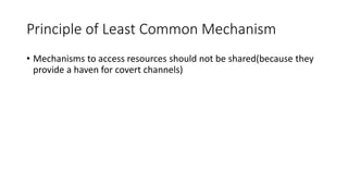 Principle of Least Common Mechanism
• Mechanisms to access resources should not be shared(because they
provide a haven for covert channels)
 