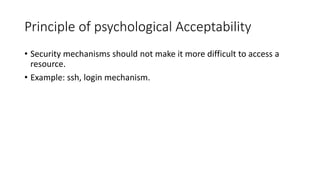 Principle of psychological Acceptability
• Security mechanisms should not make it more difficult to access a
resource.
• Example: ssh, login mechanism.
 