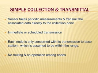 SIMple collection & transmittalSensor takes periodic measurements & transmit the associated data directly to the collection point.Immediate or scheduled transmissionEach node is only concerned with its transmission to base station , which is assumed to be within the range.No routing & co-operation among nodes