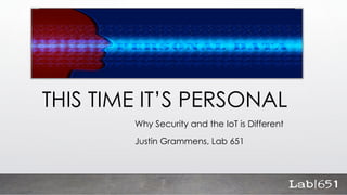 THIS TIME IT’S PERSONAL
Why Security and the IoT is Different
Justin Grammens, Lab 651
 