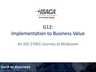 G12:
Implementation to Business Value
  An ISO 27001 Journey at McKesson
 