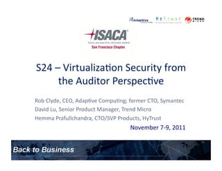 S24	
  –	
  Virtualiza.on	
  Security	
  from	
  
        the	
  Auditor	
  Perspec.ve	
  
Rob	
  Clyde,	
  CEO,	
  Adap.ve	
  Compu.ng;	
  former	
  CTO,	
  Symantec	
  
David	
  Lu,	
  Senior	
  Product	
  Manager,	
  Trend	
  Micro	
  
Hemma	
  Prafullchandra,	
  CTO/SVP	
  Products,	
  HyTrust	
  
                                                 November	
  7-­‐9,	
  2011	
  
 