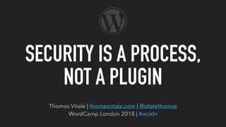 Thomas Vitale | thomasvitale.com | @vitalethomas
WordCamp London 2018 | #wcldn
SECURITY IS A PROCESS,
NOT A PLUGIN
 