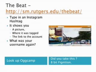 



Type in an Instagram
Hashtag
It shows you
◦ A picture,
◦ Where it was tagged
◦ The link to the account



What was your
username again?

Look up Oggcamp

Did you take this ?
8 bit Fignition.

 