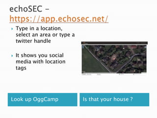 



Type in a location,
select an area or type a
twitter handle
It shows you social
media with location
tags

Look up OggCamp

Is that your house ?

 