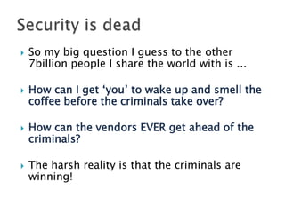 

So my big question I guess to the other
7billion people I share the world with is ...



How can I get ‘you’ to wake up and smell the
coffee before the criminals take over?



How can the vendors EVER get ahead of the
criminals?



The harsh reality is that the criminals are
winning!

 