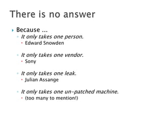 

Because ...

◦ It only takes one person.
 Edward Snowden

◦ It only takes one vendor.
 Sony

◦ It only takes one leak.
 Julian Assange

◦ It only takes one un-patched machine.
 (too many to mention!)

 