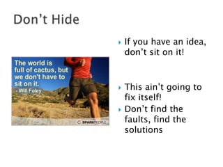 





If you have an idea,
don’t sit on it!

This ain’t going to
fix itself!
Don’t find the
faults, find the
solutions

 