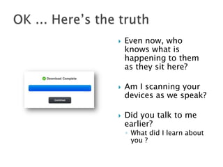 

Even now, who
knows what is
happening to them
as they sit here?



Am I scanning your
devices as we speak?



Did you talk to me
earlier?

◦ What did I learn about
you ?

 