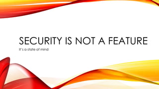 SECURITY IS NOT A FEATURE
It’s a state of mind
 