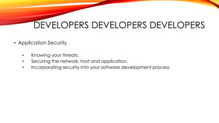 DEVELOPERS DEVELOPERS DEVELOPERS
• Application Security
• Knowing your threats.
• Securing the network, host and application.
• Incorporating security into your software development process
 