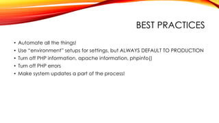 BEST PRACTICES
• Automate all the things!
• Use “environment” setups for settings, but ALWAYS DEFAULT TO PRODUCTION
• Turn off PHP information, apache information, phpinfo()
• Turn off PHP errors
• Make system updates a part of the process!
 