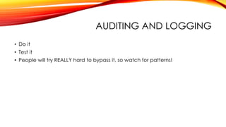AUDITING AND LOGGING
• Do it
• Test it
• People will try REALLY hard to bypass it, so watch for patterns!
 