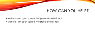 HOW CAN YOU HELP?
• Wish #1 – an open source PHP penetration test tool
• Wish #2 – an open source PHP static analysis tool
 