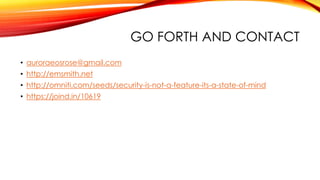 GO FORTH AND CONTACT
• auroraeosrose@gmail.com
• http://emsmith.net
• http://omniti.com/seeds/security-is-not-a-feature-its-a-state-of-mind
• https://joind.in/10619
 