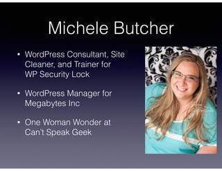Michele Butcher
• WordPress Consultant, Site
Cleaner, and Trainer for  
WP Security Lock
• WordPress Manager for
Megabytes...