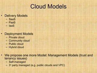 Cloud Models
• Delivery Models
– SaaS
– PaaS
– IaaS
• Deployment Models
– Private cloud
– Community cloud
– Public cloud
– Hybrid cloud
• We propose one more Model: Management Models (trust and
tenancy issues)
– Self-managed
– 3rd
party managed (e.g. public clouds and VPC)
 