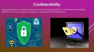 Keeping private or sensitive information from being disclosed to unauthorized individuals,
entities or process. protection against unauthorized data disclosure.
Confidentiality
 