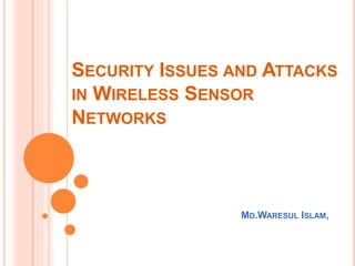 SECURITY ISSUES AND ATTACKS
IN WIRELESS SENSOR
NETWORKS
MD.WARESUL ISLAM,
 