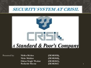 SECURITY SYSTEM AT CRISIL 
Presented by: Nitika Mehra (2K14G058), 
Nitin Makkar (2K14G060), 
Onkar Singh Thakur (2K14G061), 
Parikshit Shome (2K14G063) 1 
 