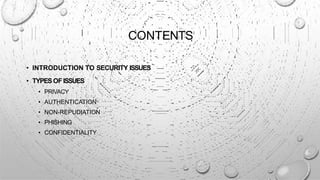 CONTENTS
• INTRODUCTION TO SECURITY ISSUES
• TYPESOFISSUES
• PRIVACY
• AUTHENTICATION
• NON-REPUDIATION
• PHISHING
• CONFIDENTIALITY
 