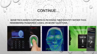 CONTINUE…
• BIOMETRICS ASSISTS CUSTOMERS IN RETAINING THEIR IDENTITY RATHER THAN
REMEMBERING PASSWORDS, CODES, OR SECRETQUESTIONS.
 