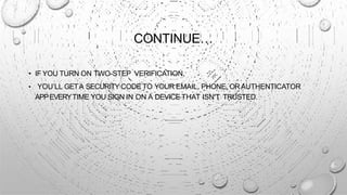 CONTINUE…
• IF YOU TURN ON TWO-STEP VERIFICATION,
• YOU’LL GETA SECURITY CODE TO YOUR EMAIL, PHONE, ORAUTHENTICATOR
APPEVERYTIME YOU SIGN IN ON A DEVICE THAT ISN'T TRUSTED.
 