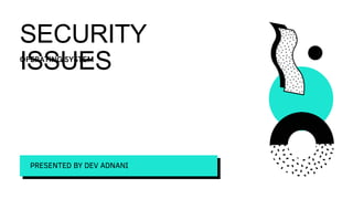 SECURITY
ISSUES
PRESENTED BY DEV ADNANI
 