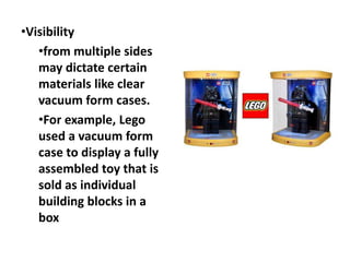•Visibility
•from multiple sides
may dictate certain
materials like clear
vacuum form cases.
•For example, Lego
used a vac...