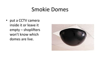 Smokie Domes
• put a CCTV camera
inside it or leave it
empty – shoplifters
won’t know which
domes are live.
 