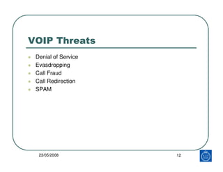 VOIP Threats
 Denial of Service
 Evasdropping
 Call Fraud
 Call Redirection
 SPAM




  23/05/2008         12
 