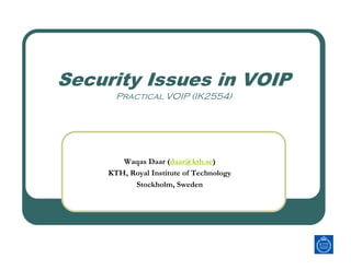 Security Issues in VOIP
       Practical VOIP (IK2554)




        Waqas Daar (daar@kth.se)
     KTH, Royal Institute of Technology
           Stockholm, Sweden
 