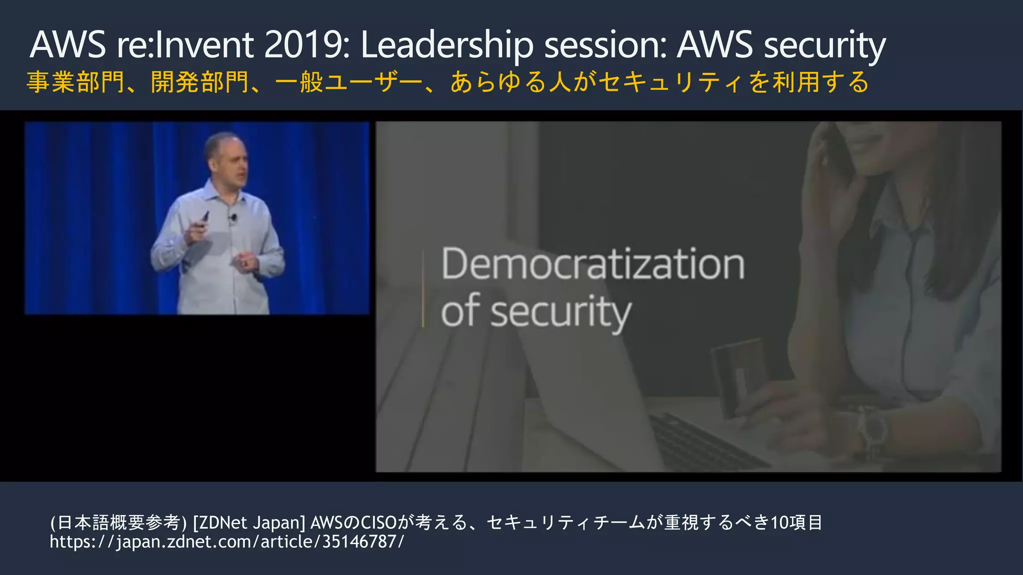 AWS re:Invent 2019: Leadership session: AWS security
事業部門、開発部門、一般ユーザー、あらゆる人がセキュリティを利用する
 