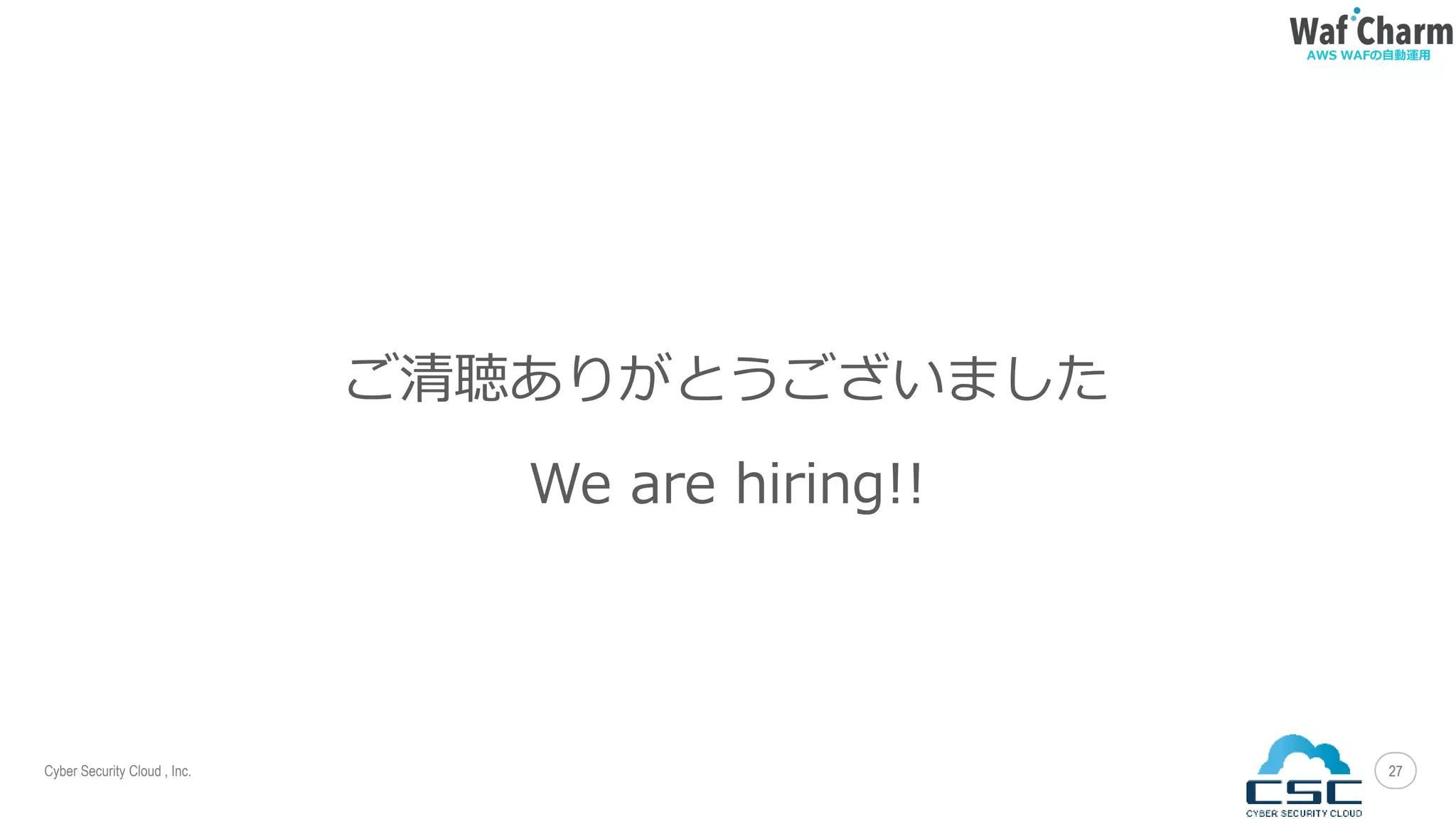 Cyber Security Cloud , Inc.
AWS WAFの自動運用
2727
ご清聴ありがとうございました
We are hiring!!
 
