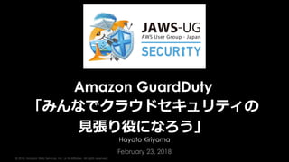 © 2018, Amazon Web Services, Inc. or its Affiliates. All rights reserved.
Hayato Kiriyama
February 23, 2018
Amazon GuardDuty
「みんなでクラウドセキュリティの
見張り役になろう」
 