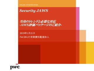 Security JAWS
当局のトレンドと必要な対応
-AWS評価パッケージのご紹介-
www.pwc.com/jp/assuranace
2019年1月21日
PwCあらた有限責任監査法人
 