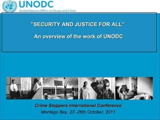“ SECURITY AND JUSTICE FOR ALL”  An overview of the work of UNODC   Crime Stoppers International Conference Montego Bay, 23 -26th October, 2011 